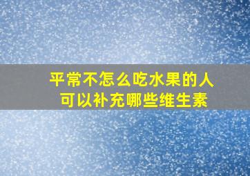 平常不怎么吃水果的人 可以补充哪些维生素